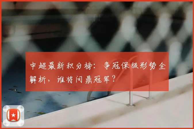 中超最新积分榜：争冠保级形势全解析，谁将问鼎冠军？