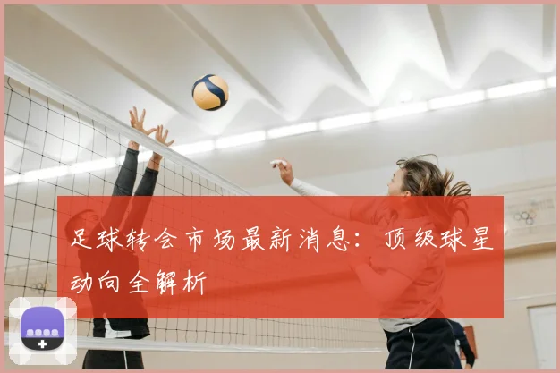 足球转会市场最新消息：顶级球星动向全解析