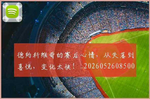 德约科维奇的赛后心情,从失落到喜悦,变化太快!_20260526085003