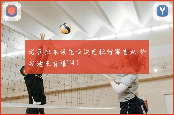 尤普拉永领先亚巡巴拉特赛首轮 许安迪王首谦T40