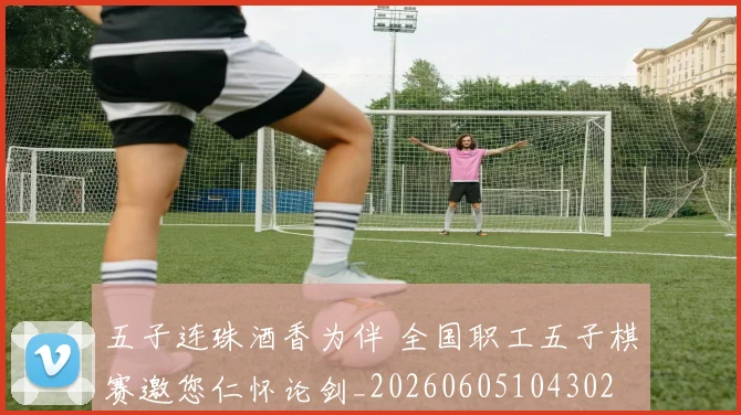 五子连珠酒香为伴 全国职工五子棋赛邀您仁怀论剑_20260605104302