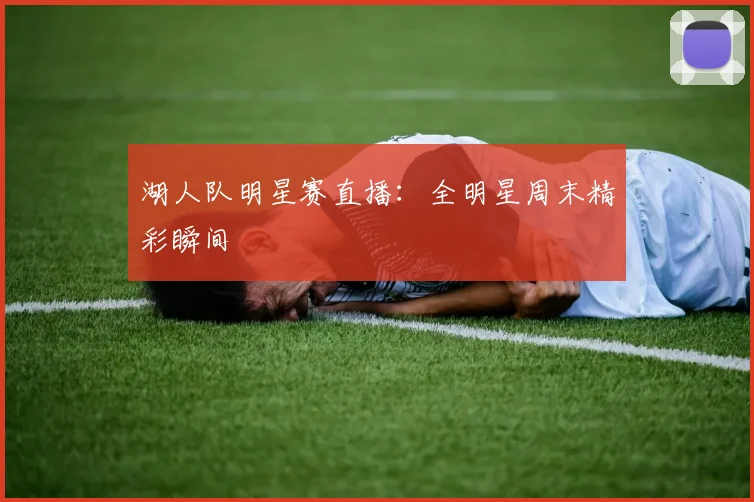 湖人队明星赛直播：全明星周末精彩瞬间