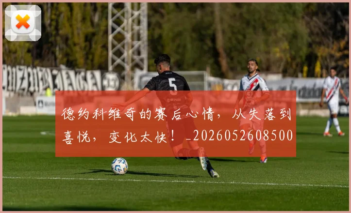 德约科维奇的赛后心情,从失落到喜悦,变化太快!_20260526085003