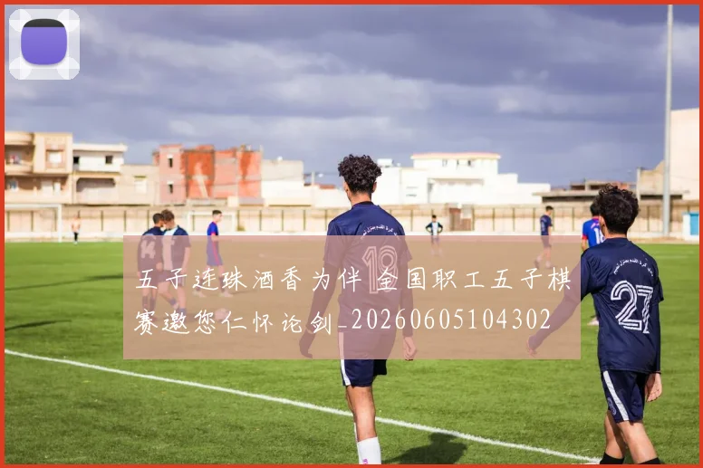 五子连珠酒香为伴 全国职工五子棋赛邀您仁怀论剑_20260605104302