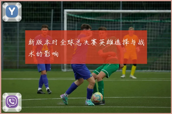 新版本对全球总决赛英雄选择与战术的影响