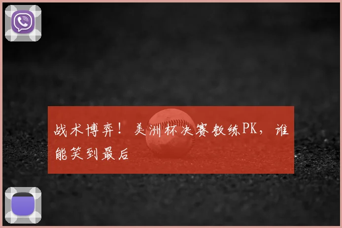 战术博弈!美洲杯决赛教练PK,谁能笑到最后