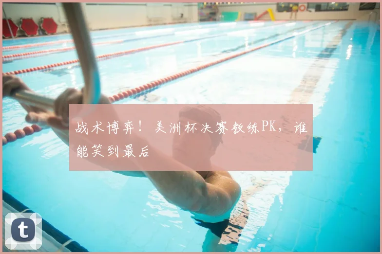 战术博弈!美洲杯决赛教练PK,谁能笑到最后