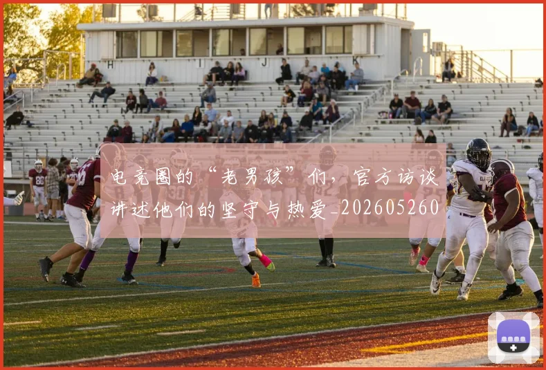 电竞圈的“老男孩”们，官方访谈讲述他们的坚守与热爱_20260526085736