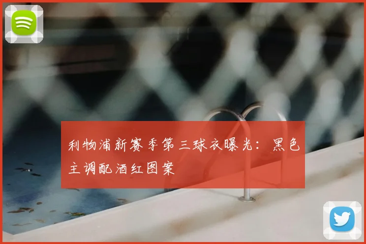 利物浦新赛季第三球衣曝光：黑色主调配酒红图案