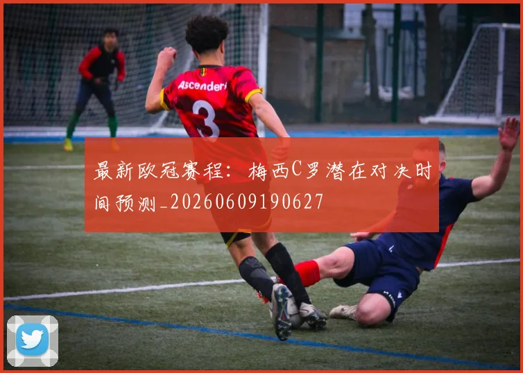 最新欧冠赛程：梅西C罗潜在对决时间预测_20260609190627