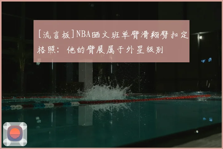 [流言板]NBA晒文班单臂滑翔劈扣定格照：他的臂展属于外星级别
