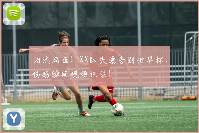 泪流满面！XX队失意告别世界杯，伤感瞬间视频记录！