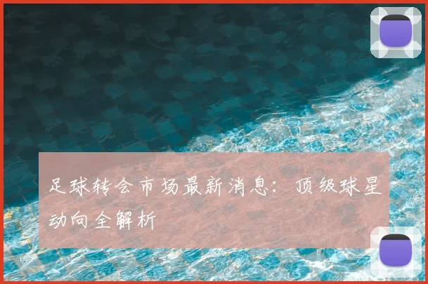 足球转会市场最新消息：顶级球星动向全解析