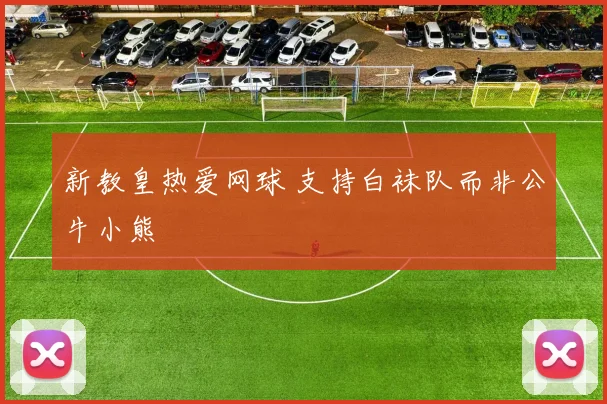 新教皇热爱网球 支持白袜队而非公牛小熊