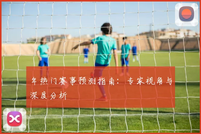 年热门赛事预测指南：专家视角与深度分析