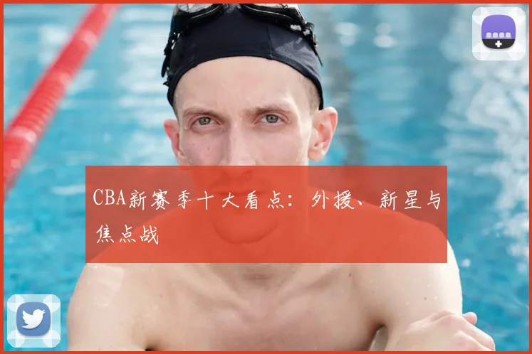 CBA新赛季十大看点：外援、新星与焦点战