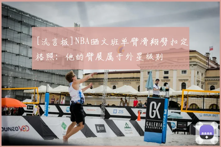 [流言板]NBA晒文班单臂滑翔劈扣定格照：他的臂展属于外星级别