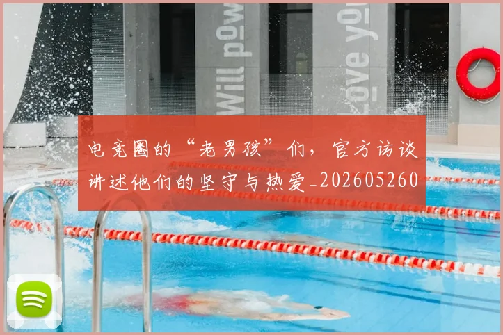 电竞圈的“老男孩”们，官方访谈讲述他们的坚守与热爱_20260526085736