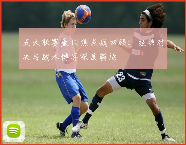 五大联赛豪门焦点战回顾：经典对决与战术博弈深度解读