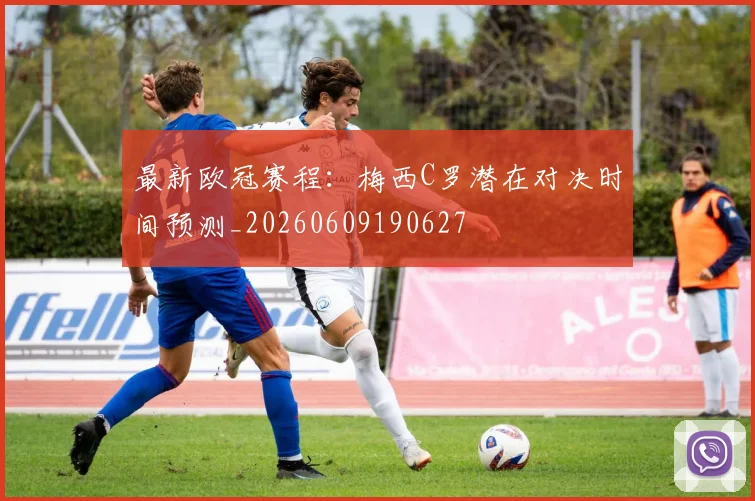 最新欧冠赛程：梅西C罗潜在对决时间预测_20260609190627