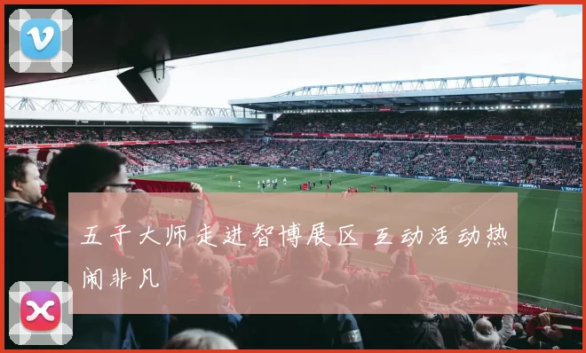 五子大师走进智博展区 互动活动热闹非凡