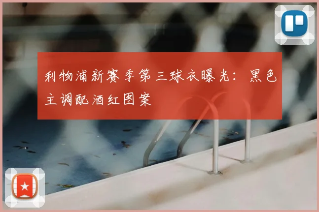 利物浦新赛季第三球衣曝光：黑色主调配酒红图案