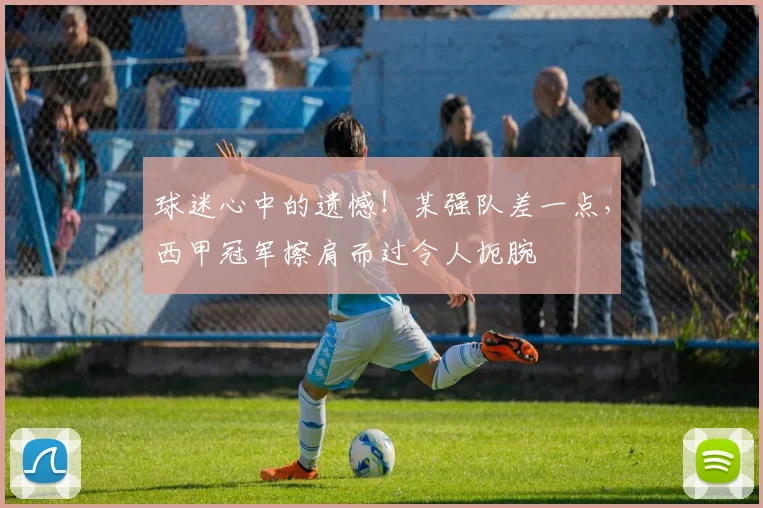 球迷心中的遗憾！某强队差一点，西甲冠军擦肩而过令人扼腕