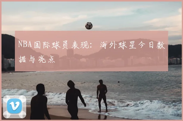 NBA国际球员表现：海外球星今日数据与亮点