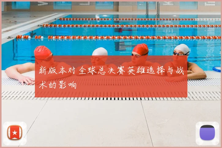 新版本对全球总决赛英雄选择与战术的影响