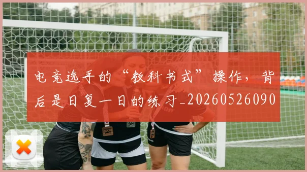 电竞选手的“教科书式”操作，背后是日复一日的练习_20260526090214