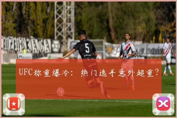 UFC称重爆冷：热门选手意外超重？
