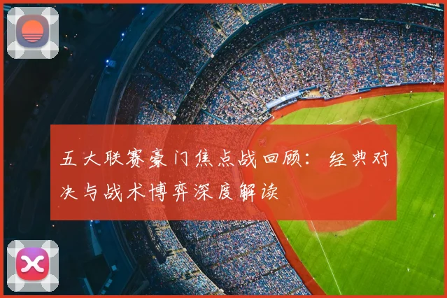 五大联赛豪门焦点战回顾：经典对决与战术博弈深度解读
